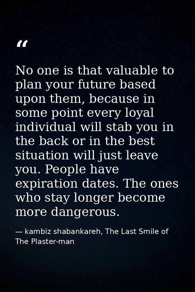 No one is that valuable to plan your future based upon them, because in some point every loyal individual will stab you  — kambiz shabankareh, The Last Smile of The Plaster-man