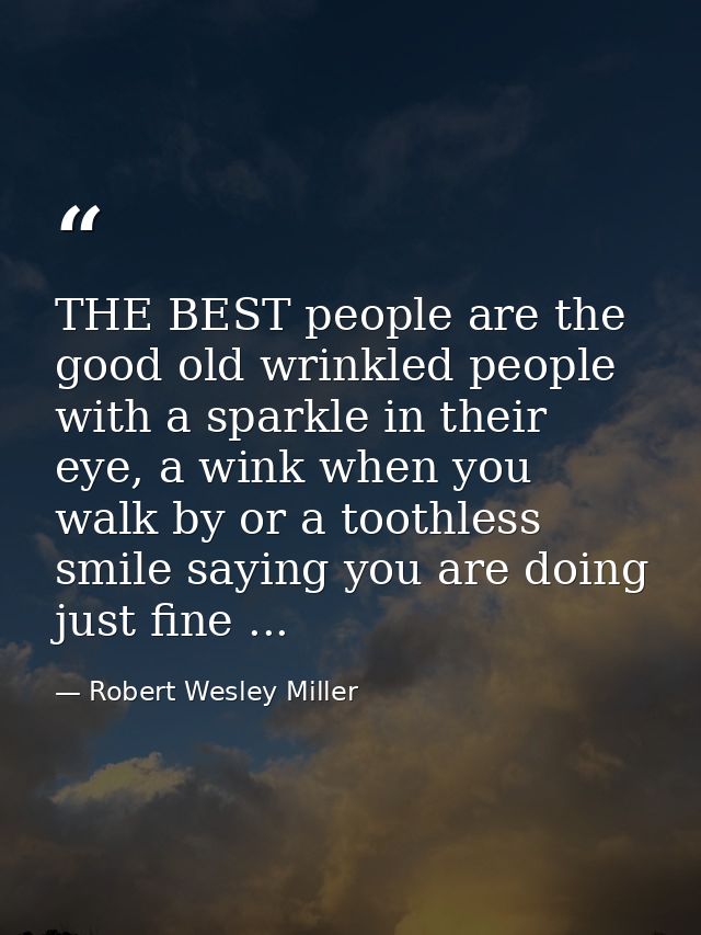 THE BEST people are the good old wrinkled people with a sparkle in their eye, a wink when you walk by or a toothless smi — Robert Wesley Miller
