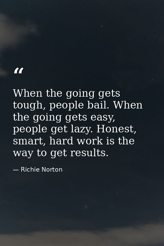 When the going gets tough, people bail. When the going gets easy, people get lazy. Honest, smart, hard work is the way t — Richie Norton