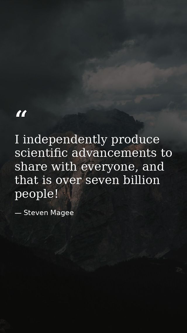 I independently produce scientific advancements to share with everyone, and that is over seven billion people! — Steven Magee
