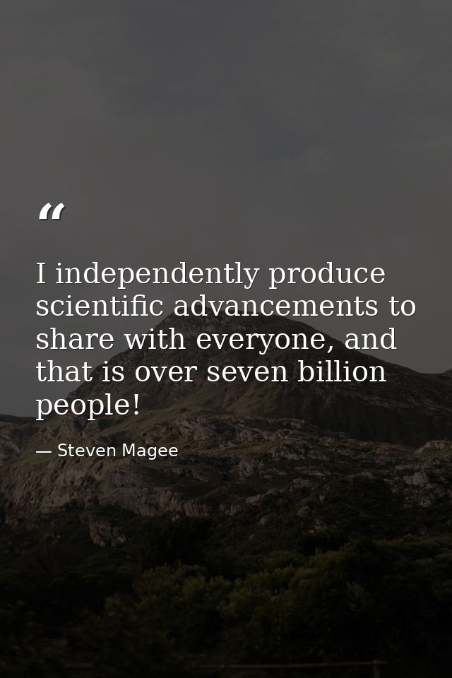 I independently produce scientific advancements to share with everyone, and that is over seven billion people! — Steven Magee