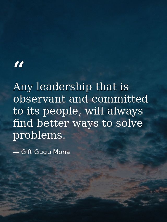 Any leadership that is observant and committed to its people, will always find better ways to solve problems. — Gift Gugu Mona