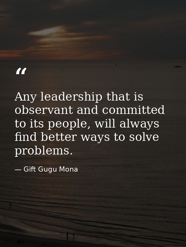 Any leadership that is observant and committed to its people, will always find better ways to solve problems. — Gift Gugu Mona