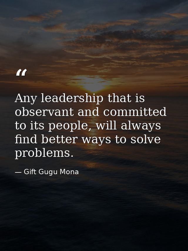 Any leadership that is observant and committed to its people, will always find better ways to solve problems. — Gift Gugu Mona