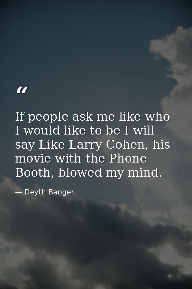 If people ask me like who I would like to be I will say Like Larry Cohen, his movie with the Phone Booth, blowed my mind — Deyth Banger