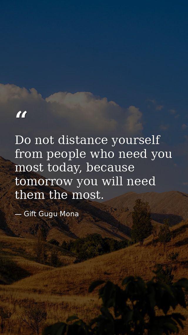 Do not distance yourself from people who need you most today, because tomorrow you will need them the most. — Gift Gugu Mona