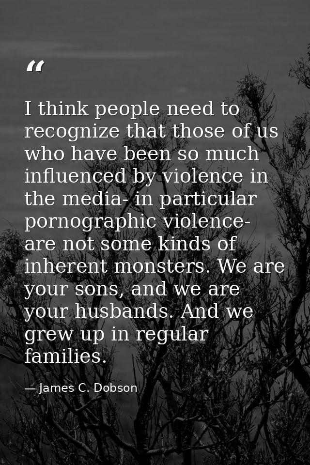 I think people need to recognize that those of us who have been so much influenced by violence in the media- in particul — James C. Dobson
