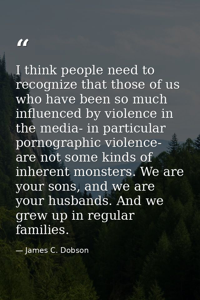 I think people need to recognize that those of us who have been so much influenced by violence in the media- in particul — James C. Dobson