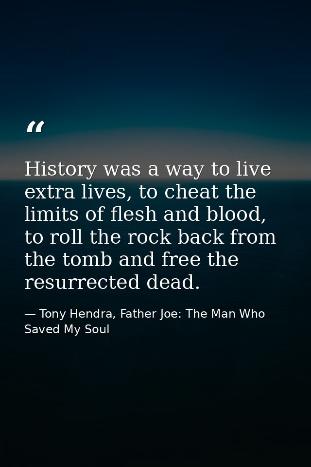 History was a way to live extra lives, to cheat the limits of flesh and blood, to roll the rock back from the tomb and f — Tony Hendra, Father Joe: The Man Who Saved My Soul