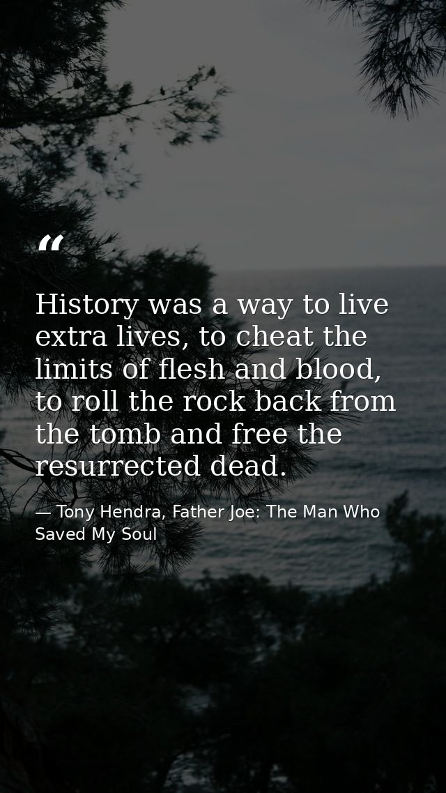 History was a way to live extra lives, to cheat the limits of flesh and blood, to roll the rock back from the tomb and f — Tony Hendra, Father Joe: The Man Who Saved My Soul