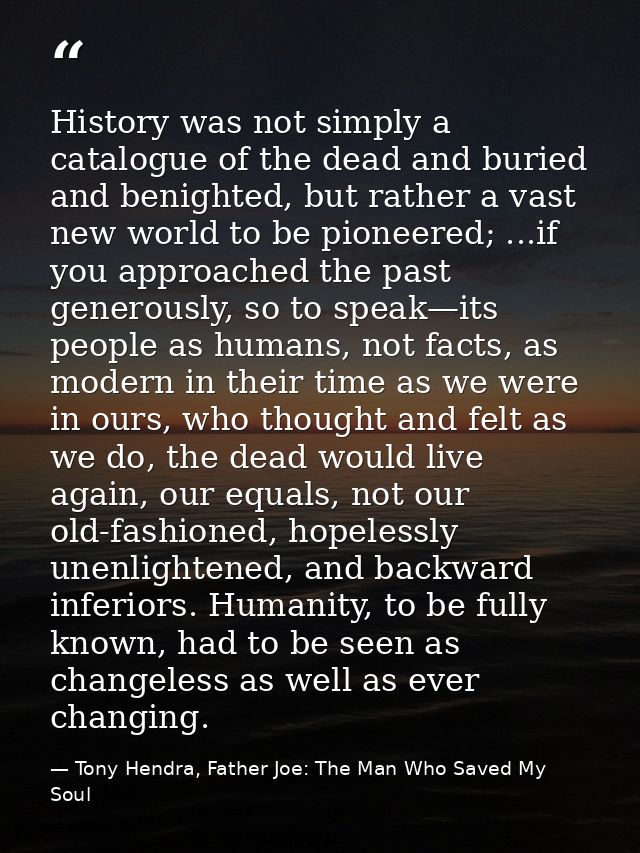 History was not simply a catalogue of the dead and buried and benighted, but rather a vast new world to be pioneered; .. — Tony Hendra, Father Joe: The Man Who Saved My Soul