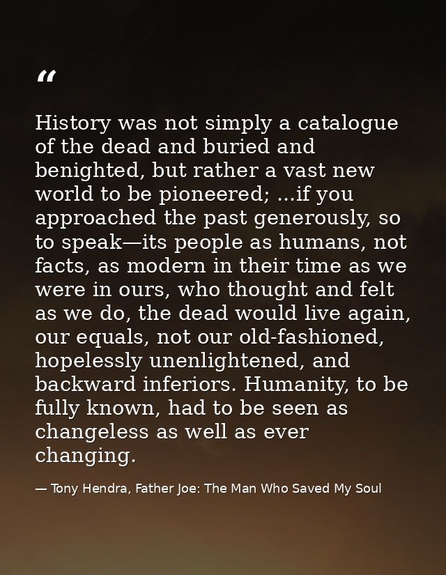 History was not simply a catalogue of the dead and buried and benighted, but rather a vast new world to be pioneered; .. — Tony Hendra, Father Joe: The Man Who Saved My Soul