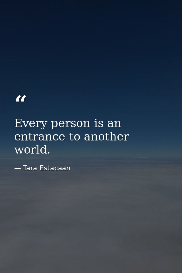 Every person is an entrance to another world. — Tara Estacaan