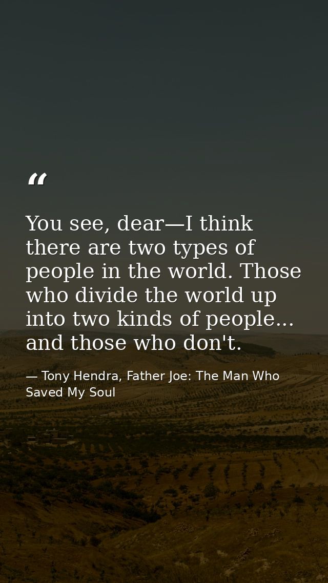 You see, dear—I think there are two types of people in the world. Those who divide the world up into two kinds of people — Tony Hendra, Father Joe: The Man Who Saved My Soul