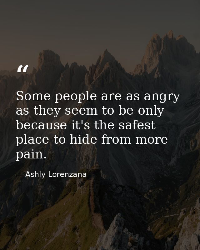 Some people are as angry as they seem to be only because it's the safest place to hide from more pain. — Ashly Lorenzana