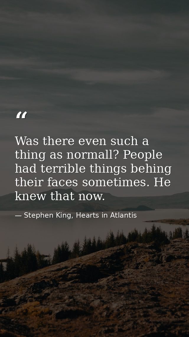 Was there even such a thing as normall? People had terrible things behing their faces sometimes. He knew that now. — Stephen King, Hearts in Atlantis