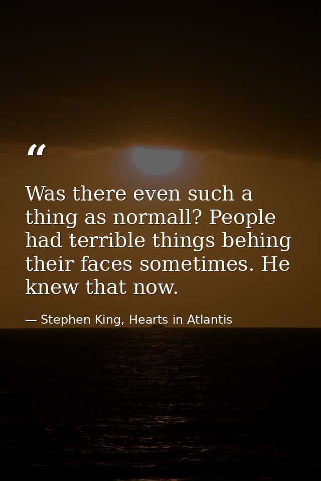 Was there even such a thing as normall? People had terrible things behing their faces sometimes. He knew that now. — Stephen King, Hearts in Atlantis