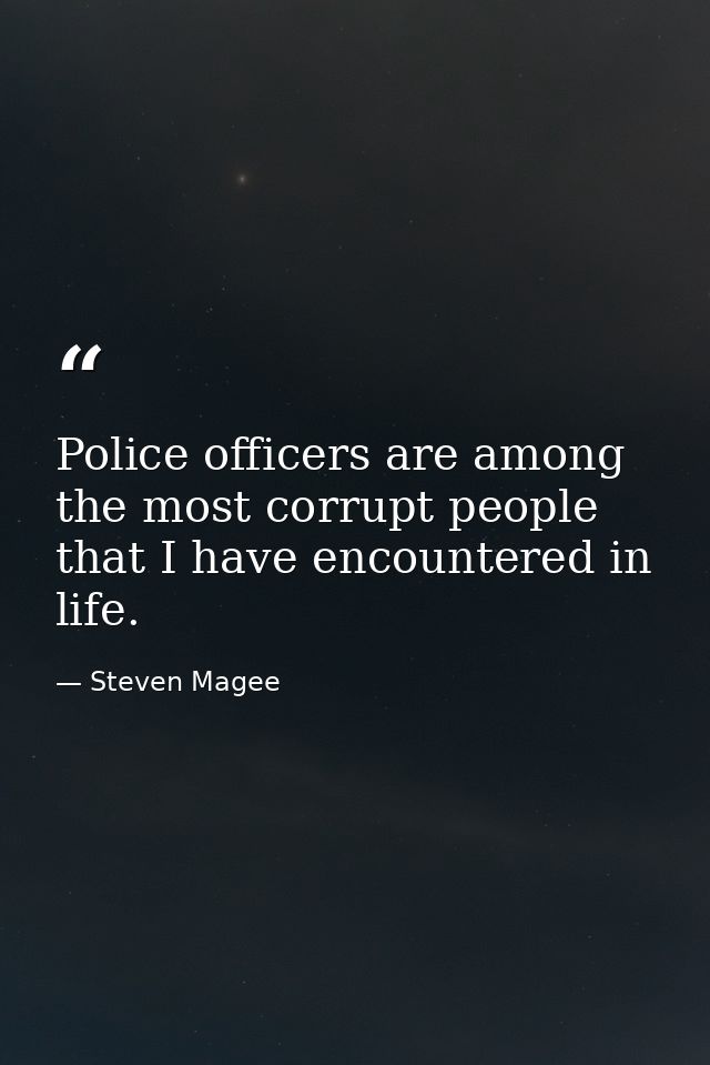 Police officers are among the most corrupt people that I have encountered in life. — Steven Magee