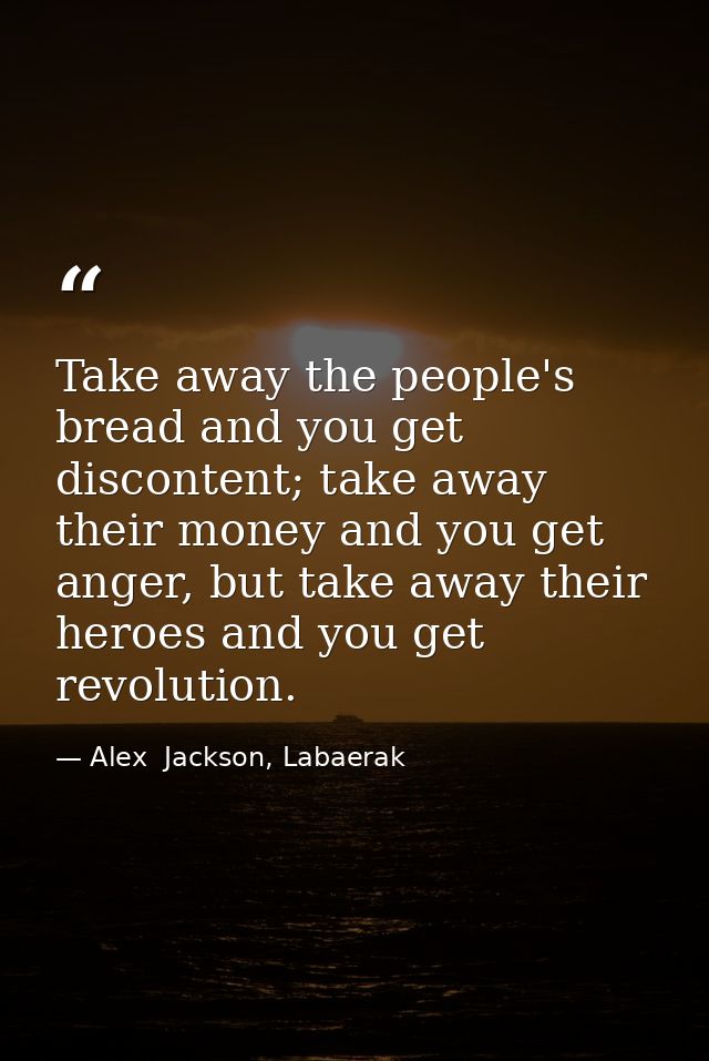Take away the people's bread and you get discontent; take away their money and you get anger, but take away their heroes — Alex  Jackson, Labaerak