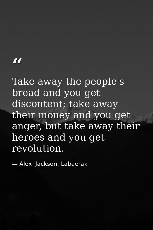 Take away the people's bread and you get discontent; take away their money and you get anger, but take away their heroes — Alex  Jackson, Labaerak