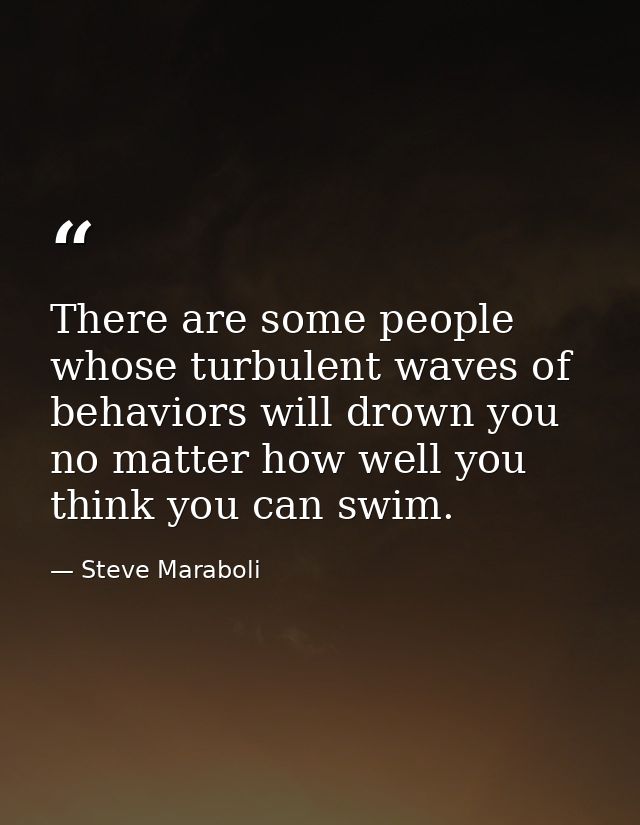 There are some people whose turbulent waves of behaviors will drown you no matter how well you think you can swim. — Steve Maraboli