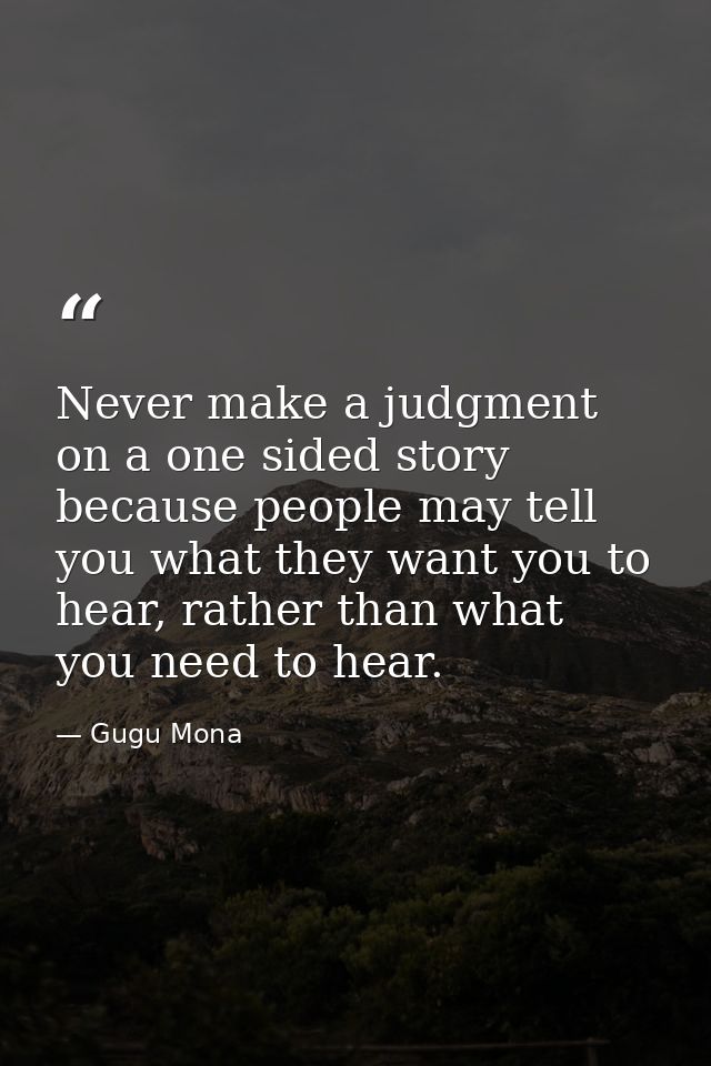Never make a judgment on a one sided story because people may tell you what they want you to hear, rather than what you  — Gugu Mona
