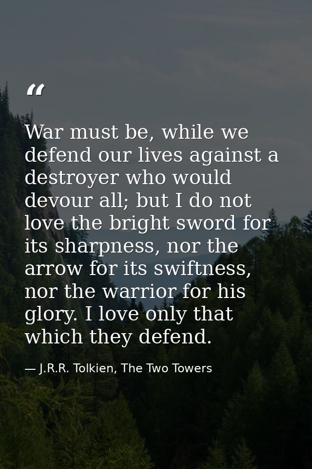 War must be, while we defend our lives against a destroyer who would devour all; but I do not love the bright sword for  — J.R.R. Tolkien, The Two Towers