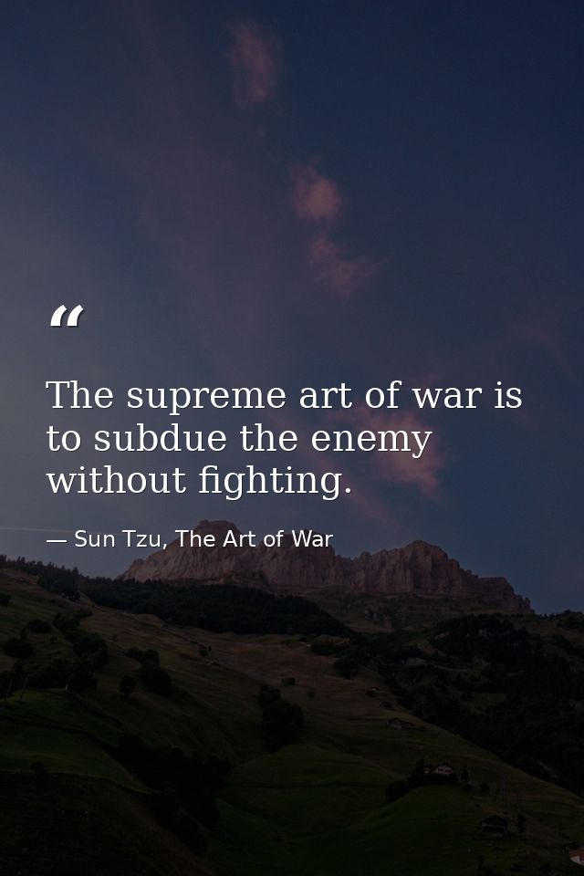 The supreme art of war is to subdue the enemy without fighting. — Sun Tzu, The Art of War