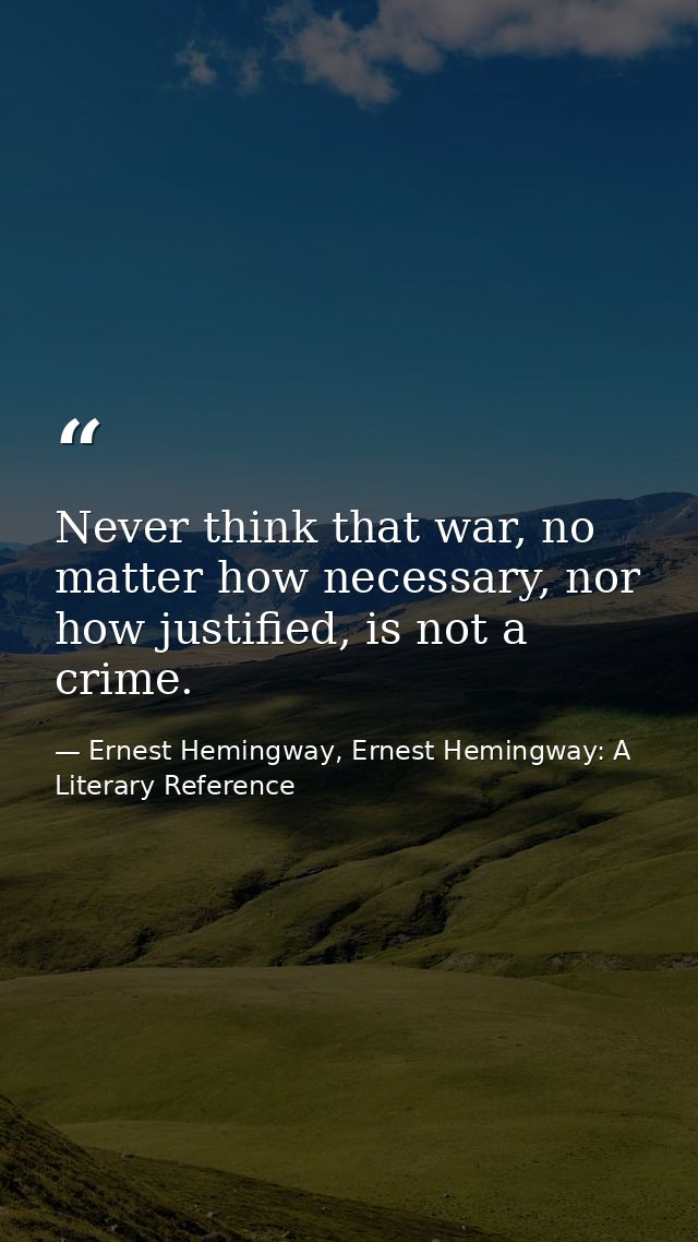 Never think that war, no matter how necessary, nor how justified, is not a crime. — Ernest Hemingway, Ernest Hemingway: A Literary Reference