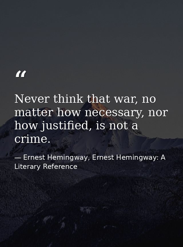 Never think that war, no matter how necessary, nor how justified, is not a crime. — Ernest Hemingway, Ernest Hemingway: A Literary Reference