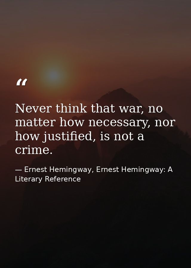 Never think that war, no matter how necessary, nor how justified, is not a crime. — Ernest Hemingway, Ernest Hemingway: A Literary Reference