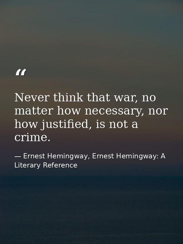 Never think that war, no matter how necessary, nor how justified, is not a crime. — Ernest Hemingway, Ernest Hemingway: A Literary Reference