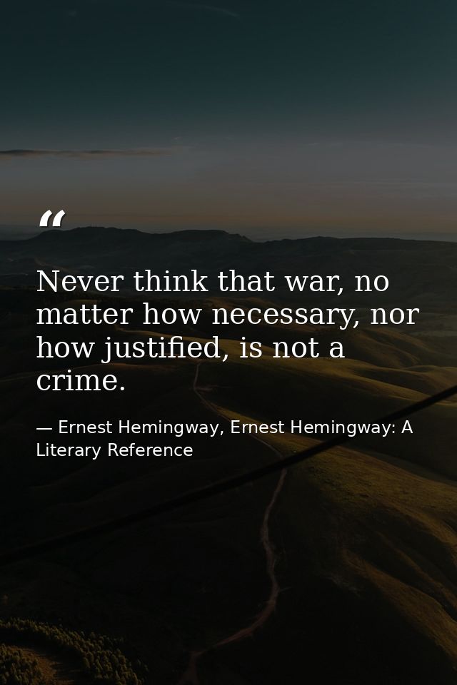 Never think that war, no matter how necessary, nor how justified, is not a crime. — Ernest Hemingway, Ernest Hemingway: A Literary Reference