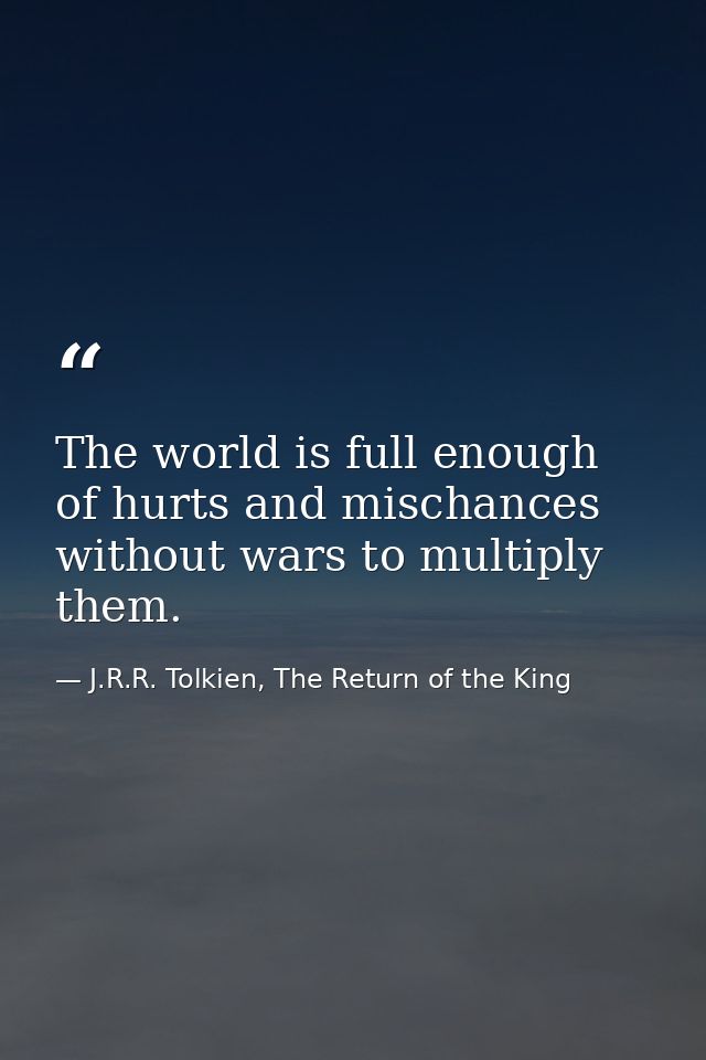 The world is full enough of hurts and mischances without wars to multiply them. — J.R.R. Tolkien, The Return of the King