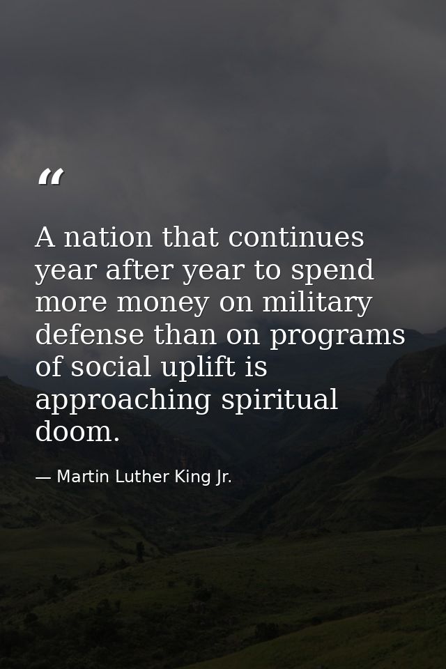 A nation that continues year after year to spend more money on military defense than on programs of social uplift is app — Martin Luther King Jr.