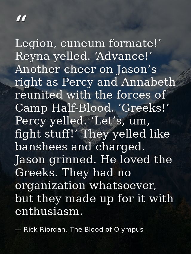 Legion, cuneum formate!’ Reyna yelled. ‘Advance!’ Another cheer on Jason’s right as Percy and Annabeth reunited with the — Rick Riordan, The Blood of Olympus