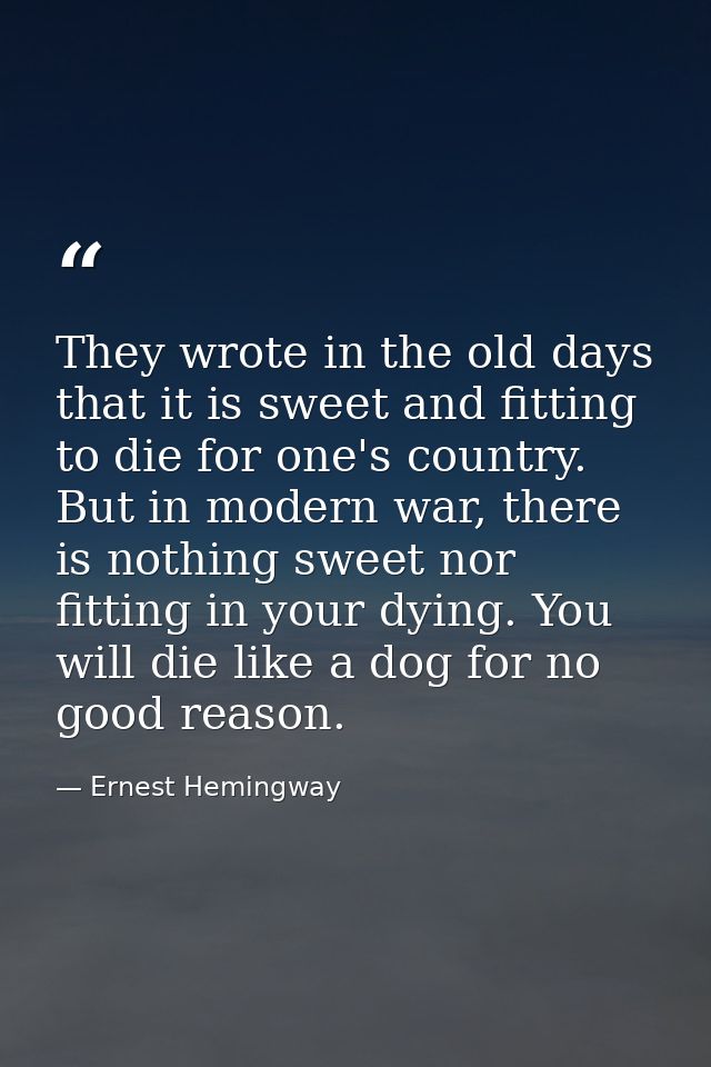 They wrote in the old days that it is sweet and fitting to die for one's country. But in modern war, there is nothing sw — Ernest Hemingway