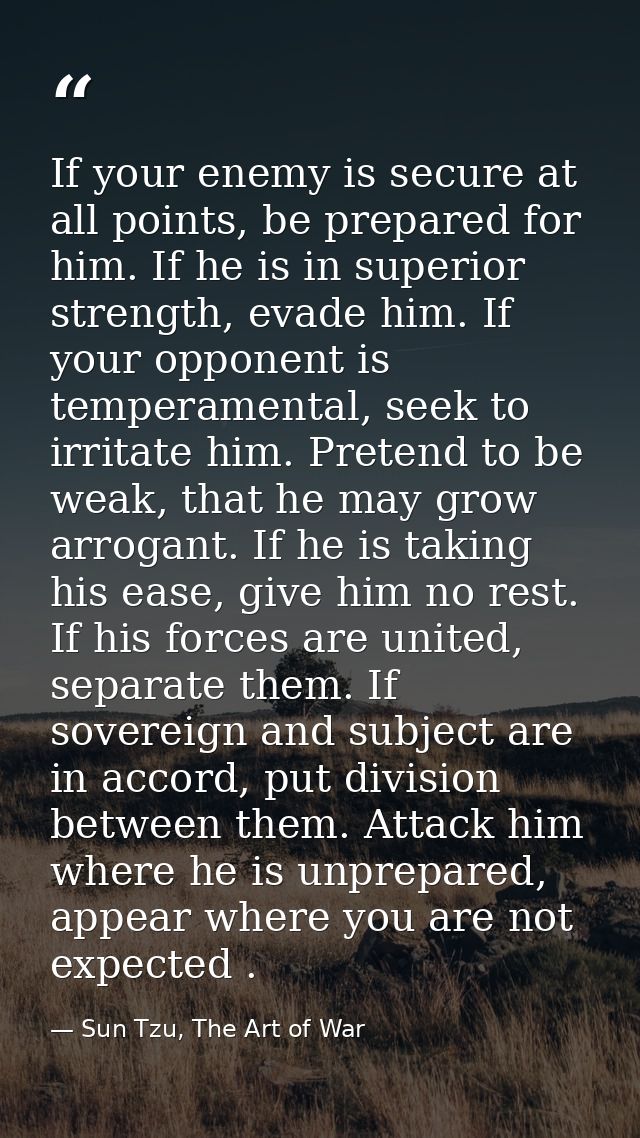 If your enemy is secure at all points, be prepared for him. If he is in superior strength, evade him. If your opponent i — Sun Tzu, The Art of War