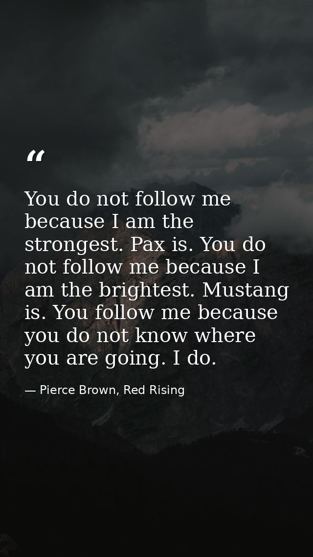 You do not follow me because I am the strongest. Pax is. You do not follow me because I am the brightest. Mustang is. Yo — Pierce Brown, Red Rising