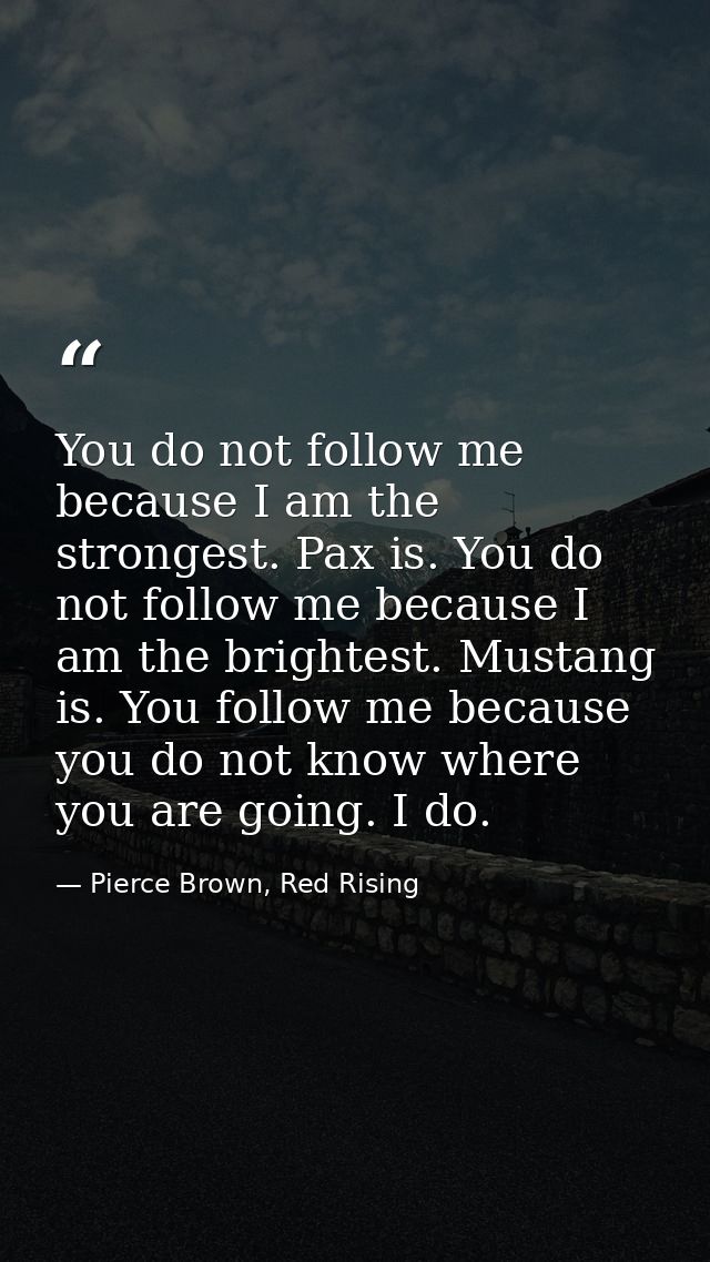 You do not follow me because I am the strongest. Pax is. You do not follow me because I am the brightest. Mustang is. Yo — Pierce Brown, Red Rising