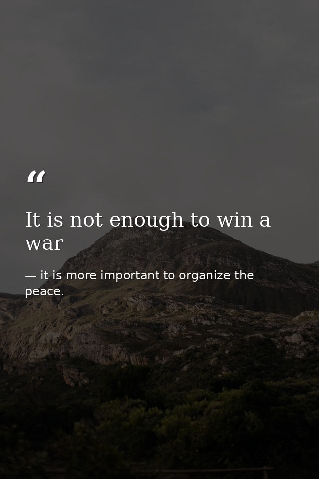 It is not enough to win a war — it is more important to organize the peace.