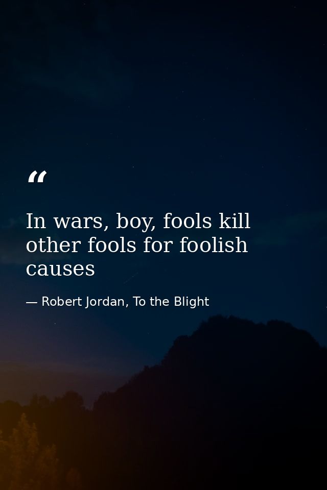 In wars, boy, fools kill other fools for foolish causes — Robert Jordan, To the Blight