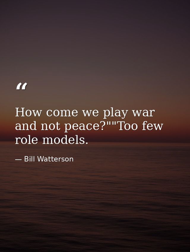 How come we play war and not peace?""Too few role models. — Bill Watterson