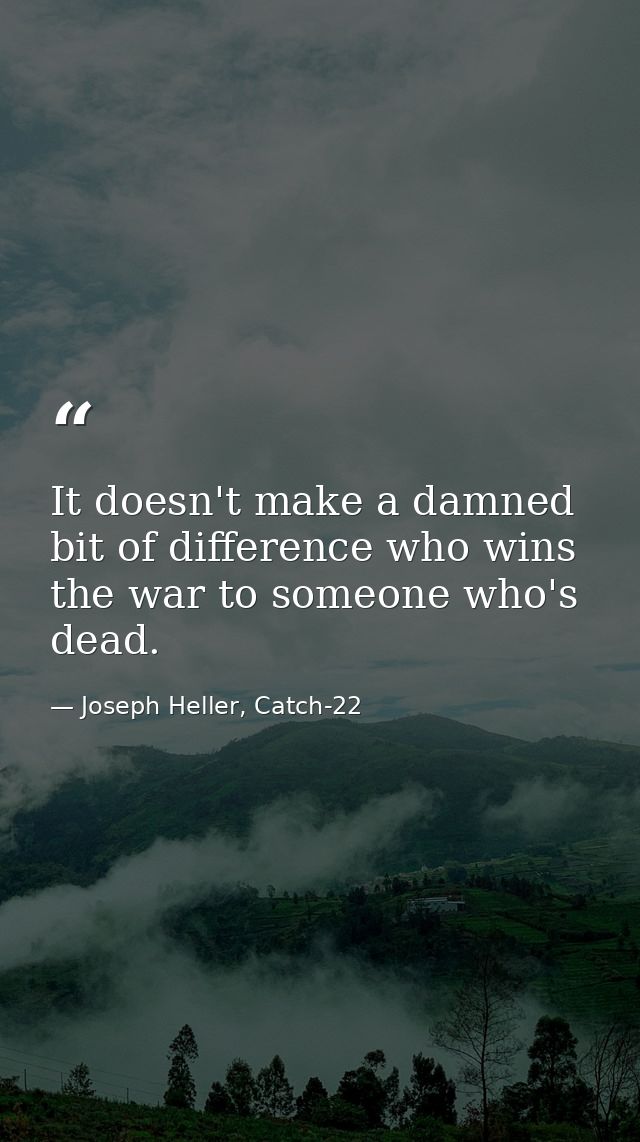It doesn't make a damned bit of difference who wins the war to someone who's dead. — Joseph Heller, Catch-22