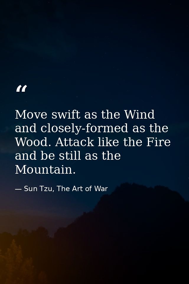 Move swift as the Wind and closely-formed as the Wood. Attack like the Fire and be still as the Mountain. — Sun Tzu, The Art of War