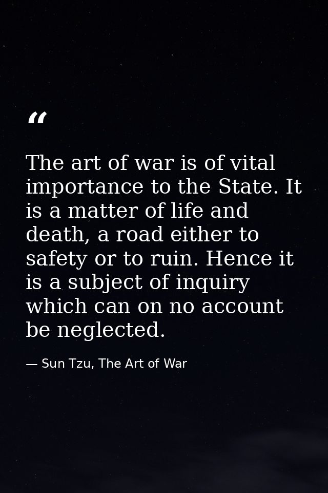 The art of war is of vital importance to the State. It is a matter of life and death, a road either to safety or to ruin — Sun Tzu, The Art of War