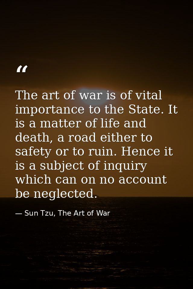 The art of war is of vital importance to the State. It is a matter of life and death, a road either to safety or to ruin — Sun Tzu, The Art of War