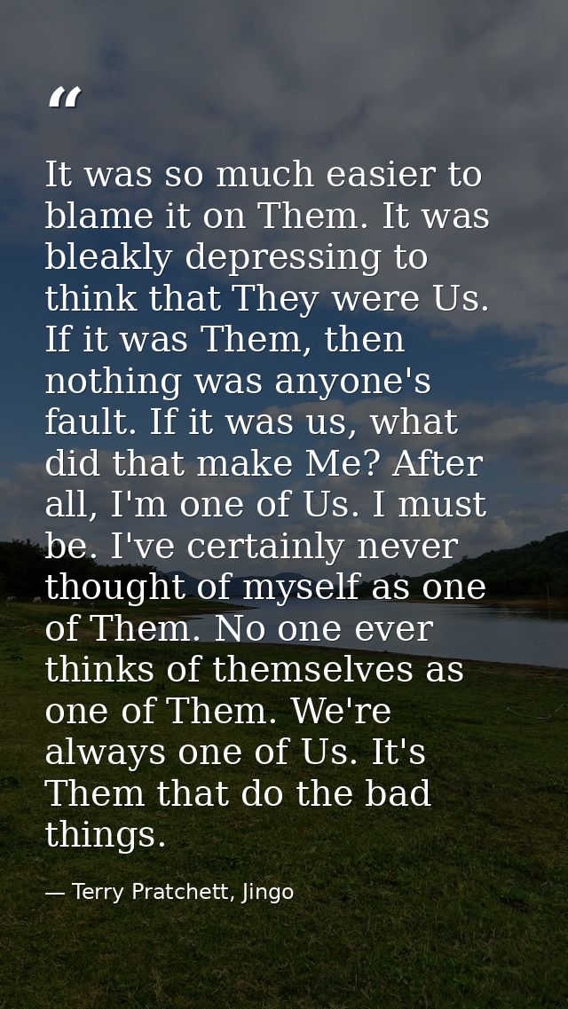 It was so much easier to blame it on Them. It was bleakly depressing to think that They were Us. If it was Them, then no — Terry Pratchett, Jingo