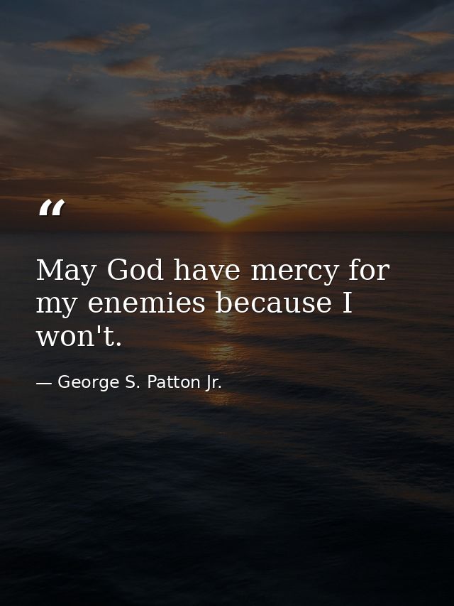 May God have mercy for my enemies because I won't. — George S. Patton Jr.