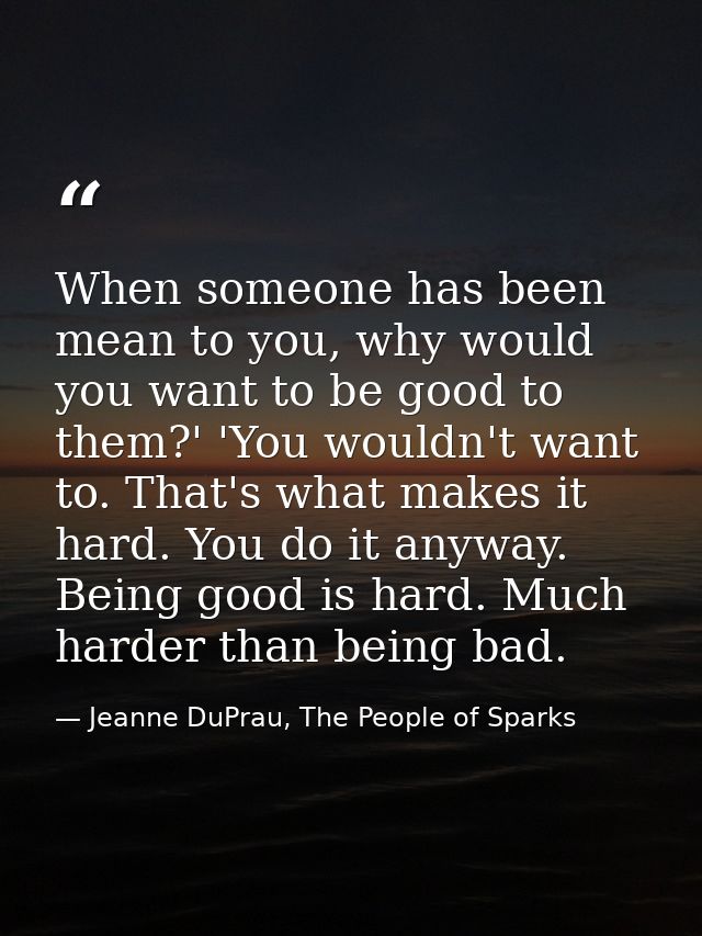 When someone has been mean to you, why would you want to be good to them?' 'You wouldn't want to. That's what makes it h — Jeanne DuPrau, The People of Sparks